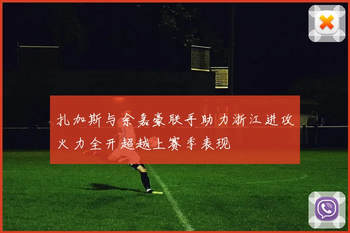 扎加斯与余嘉豪联手助力浙江进攻火力全开超越上赛季表现