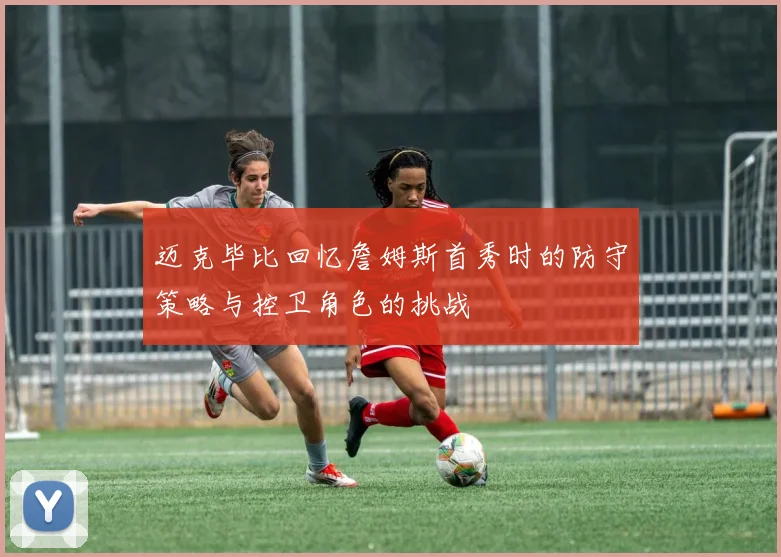 迈克毕比回忆詹姆斯首秀时的防守策略与控卫角色的挑战