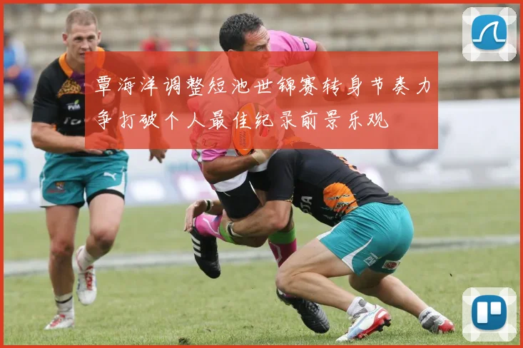 覃海洋调整短池世锦赛转身节奏力争打破个人最佳纪录前景乐观