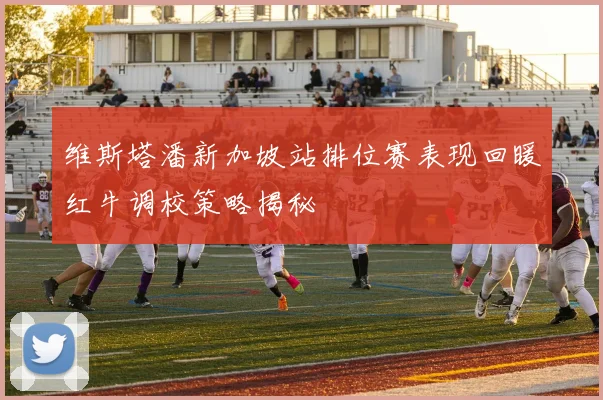 维斯塔潘新加坡站排位赛表现回暖红牛调校策略揭秘