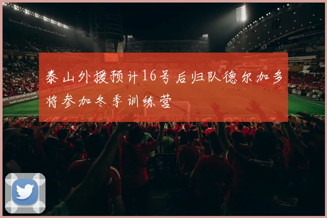 泰山外援预计16号后归队德尔加多将参加冬季训练营