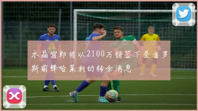 水晶宫即将以2100万镑签下圣吉罗斯前锋哈莱利的转会消息